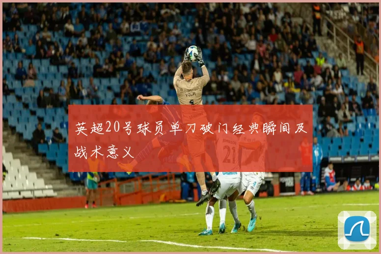 英超20号球员单刀破门经典瞬间及战术意义