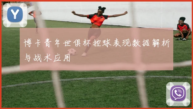 博卡青年世俱杯控球表现数据解析与战术应用