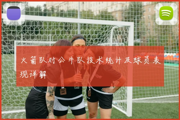 火箭队对公牛队技术统计及球员表现详解