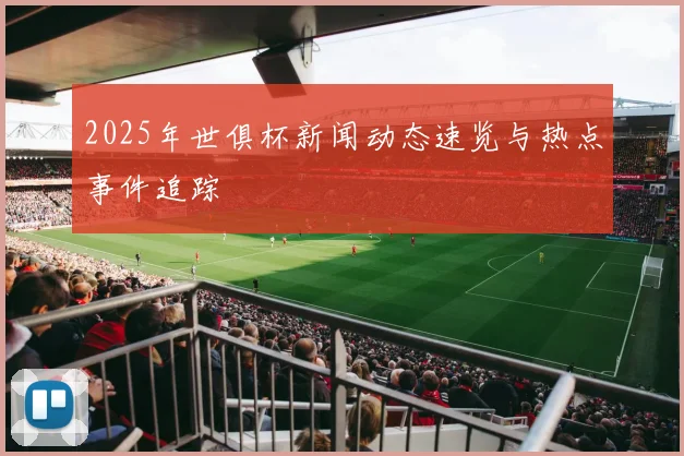 2025年世俱杯新闻动态速览与热点事件追踪