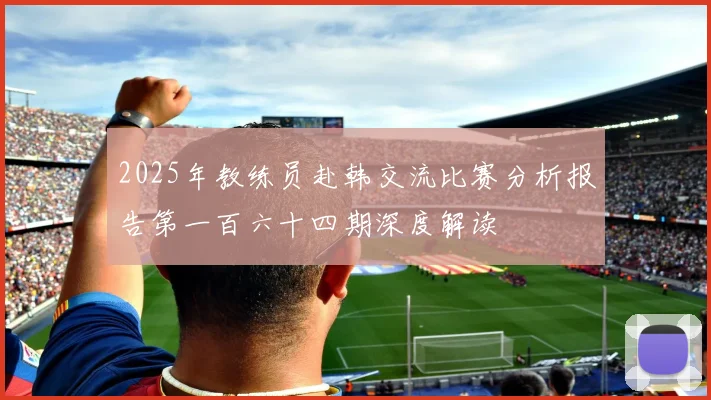 2025年教练员赴韩交流比赛分析报告第一百六十四期深度解读