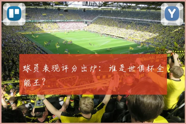 球员表现评分出炉:谁是世俱杯全能王?