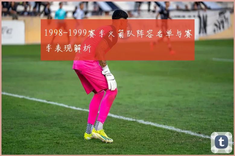 1998-1999赛季火箭队阵容名单与赛季表现解析