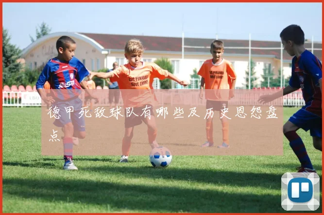 德甲死敌球队有哪些及历史恩怨盘点