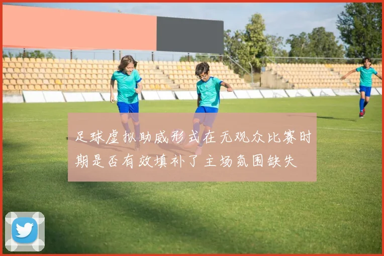 足球虚拟助威形式在无观众比赛时期是否有效填补了主场氛围缺失