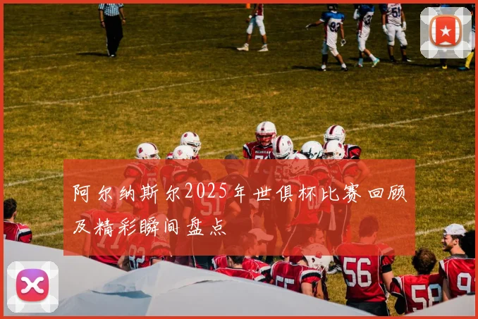 阿尔纳斯尔2025年世俱杯比赛回顾及精彩瞬间盘点