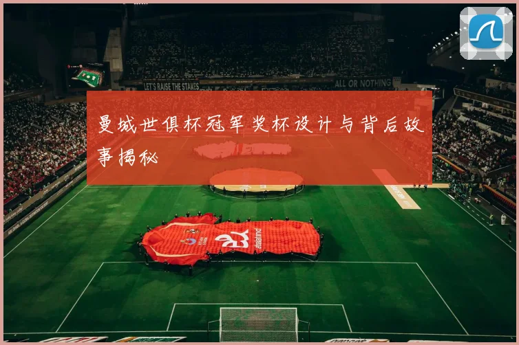 曼城世俱杯冠军奖杯设计与背后故事揭秘