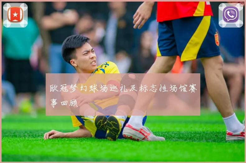 欧冠梦幻球场巡礼及标志性场馆赛事回顾