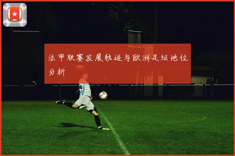 法甲联赛发展轨迹与欧洲足坛地位分析